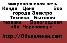 микровалновая печь Канди › Цена ­ 1 500 - Все города Электро-Техника » Бытовая техника   . Вологодская обл.,Череповец г.